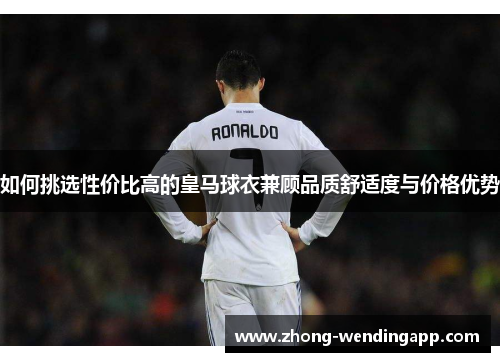 如何挑选性价比高的皇马球衣兼顾品质舒适度与价格优势