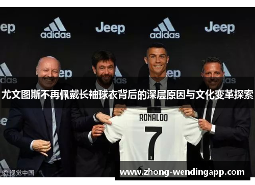 尤文图斯不再佩戴长袖球衣背后的深层原因与文化变革探索