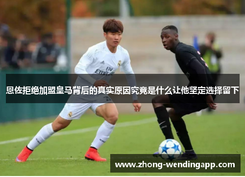 恩佐拒绝加盟皇马背后的真实原因究竟是什么让他坚定选择留下