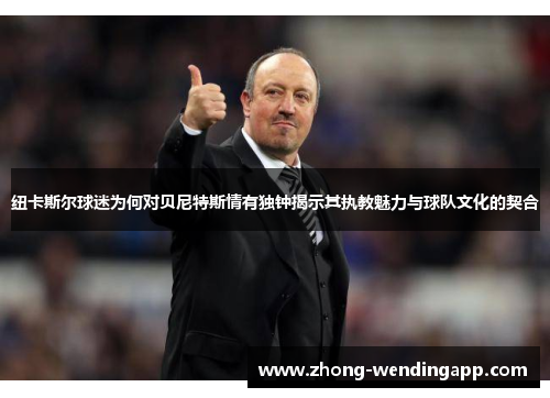 纽卡斯尔球迷为何对贝尼特斯情有独钟揭示其执教魅力与球队文化的契合