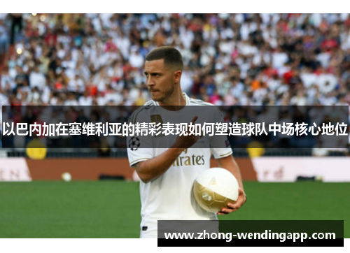 以巴内加在塞维利亚的精彩表现如何塑造球队中场核心地位