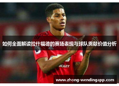 如何全面解读拉什福德的赛场表现与球队贡献价值分析