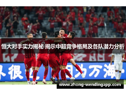 恒大对手实力揭秘 揭示中超竞争格局及各队潜力分析