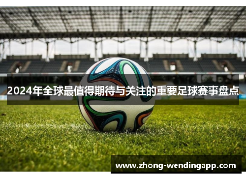 2024年全球最值得期待与关注的重要足球赛事盘点