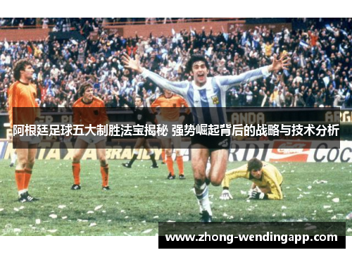 阿根廷足球五大制胜法宝揭秘 强势崛起背后的战略与技术分析