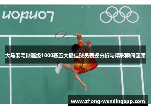 大马羽毛球超级1000赛五大最佳球员表现分析与精彩瞬间回顾