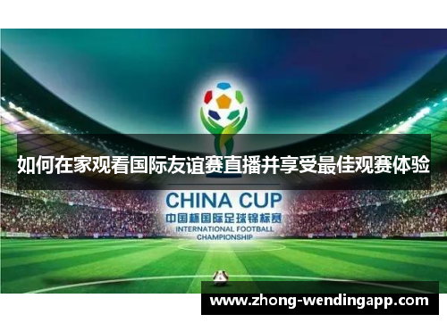 如何在家观看国际友谊赛直播并享受最佳观赛体验