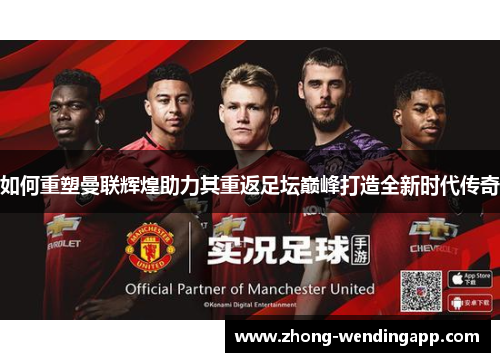 如何重塑曼联辉煌助力其重返足坛巅峰打造全新时代传奇