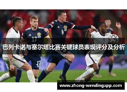 巴列卡诺与塞尔塔比赛关键球员表现评分及分析