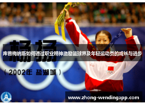 库普梅纳斯如何通过职业精神激励篮球界及年轻运动员的成长与进步