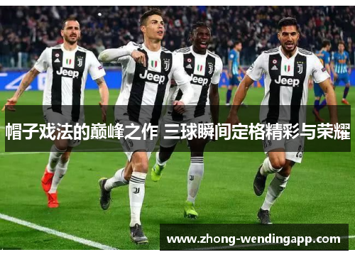 帽子戏法的巅峰之作 三球瞬间定格精彩与荣耀