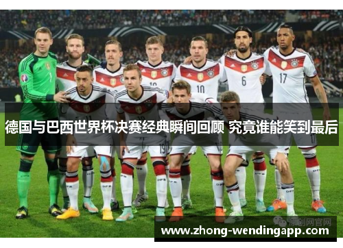 德国与巴西世界杯决赛经典瞬间回顾 究竟谁能笑到最后