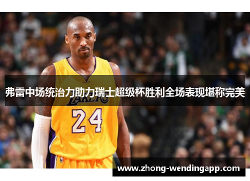 弗雷中场统治力助力瑞士超级杯胜利全场表现堪称完美 弗雷中场统治力助力瑞士超级杯胜利全场表现堪称完美