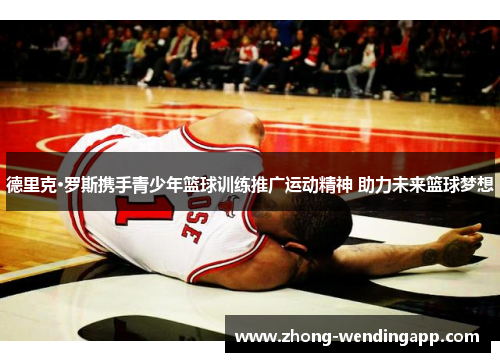 德里克·罗斯携手青少年篮球训练推广运动精神 助力未来篮球梦想 德里克·罗斯携手青少年篮球训练推广运动精神 助力未来篮球梦想