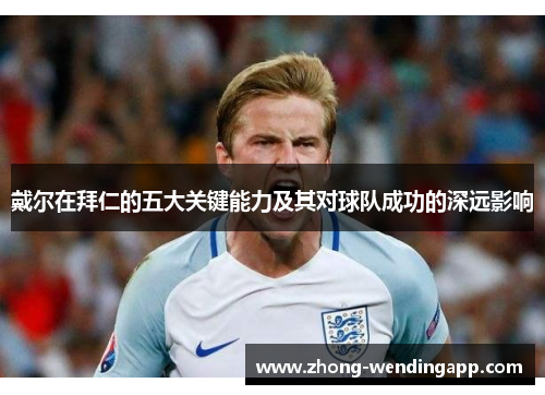 戴尔在拜仁的五大关键能力及其对球队成功的深远影响