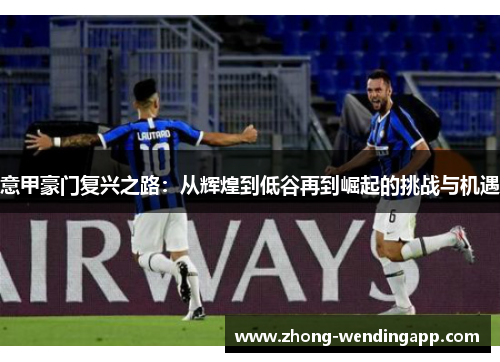 意甲豪门复兴之路:从辉煌到低谷再到崛起的挑战与机遇 意甲豪门复兴之路:从辉煌到低谷再到崛起的挑战与机遇