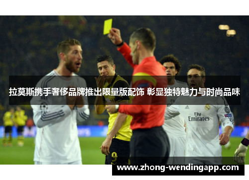 拉莫斯携手奢侈品牌推出限量版配饰 彰显独特魅力与时尚品味