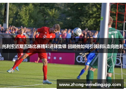 托利索近期五场比赛精彩进球集锦 回顾他如何引领球队走向胜利 托利索近期五场比赛精彩进球集锦 回顾他如何引领球队走向胜利
