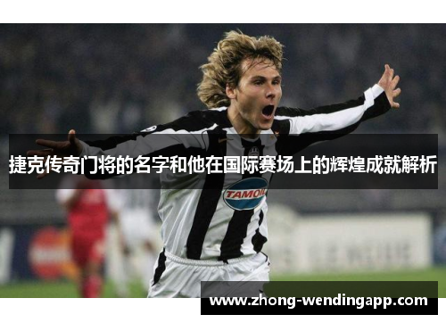 捷克传奇门将的名字和他在国际赛场上的辉煌成就解析