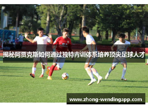 揭秘阿贾克斯如何通过独特青训体系培养顶尖足球人才