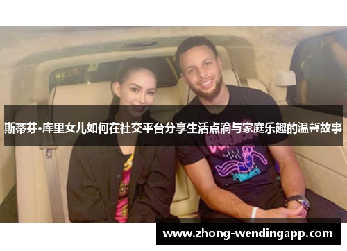 斯蒂芬·库里女儿如何在社交平台分享生活点滴与家庭乐趣的温馨故事