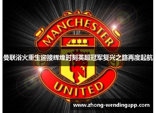 曼联浴火重生迎接辉煌时刻英超冠军复兴之路再度起航 曼联浴火重生迎接辉煌时刻英超冠军复兴之路再度起航
