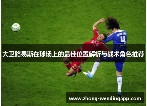 大卫路易斯在球场上的最佳位置解析与战术角色推荐
