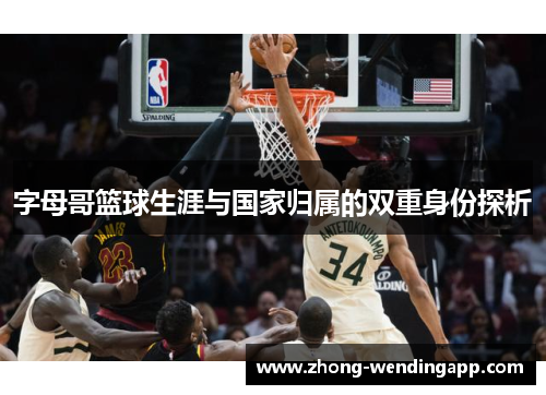 字母哥篮球生涯与国家归属的双重身份探析 字母哥篮球生涯与国家归属的双重身份探析