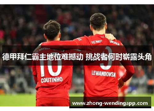德甲拜仁霸主地位难撼动 挑战者何时崭露头角 德甲拜仁霸主地位难撼动 挑战者何时崭露头角