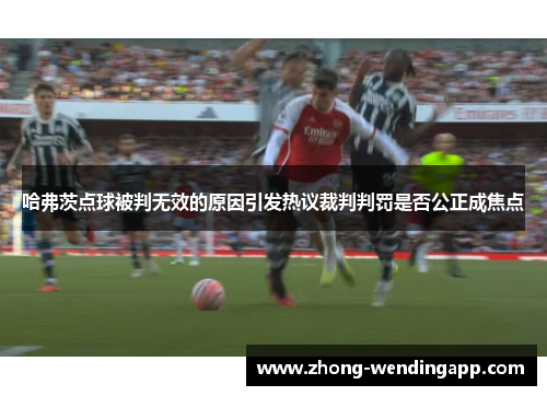 哈弗茨点球被判无效的原因引发热议裁判判罚是否公正成焦点