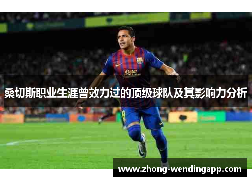 桑切斯职业生涯曾效力过的顶级球队及其影响力分析