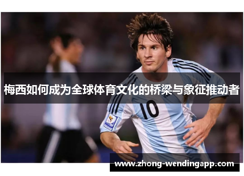 梅西如何成为全球体育文化的桥梁与象征推动者
