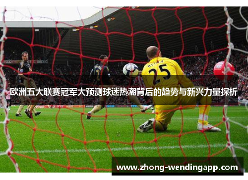 欧洲五大联赛冠军大预测球迷热潮背后的趋势与新兴力量探析 欧洲五大联赛冠军大预测球迷热潮背后的趋势与新兴力量探析
