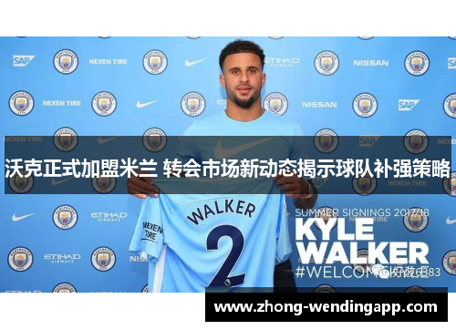 沃克正式加盟米兰 转会市场新动态揭示球队补强策略