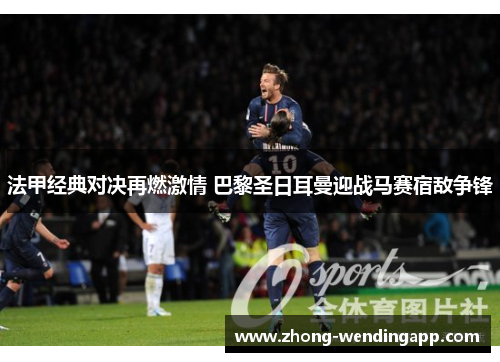 法甲经典对决再燃激情 巴黎圣日耳曼迎战马赛宿敌争锋 法甲经典对决再燃激情 巴黎圣日耳曼迎战马赛宿敌争锋
