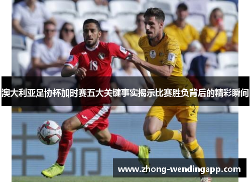 澳大利亚足协杯加时赛五大关键事实揭示比赛胜负背后的精彩瞬间