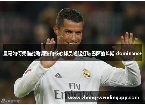 皇马如何凭借战略调整和核心球员崛起打破巴萨的长期 dominance