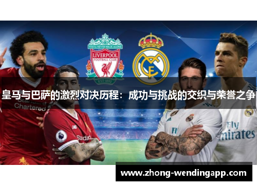 皇马与巴萨的激烈对决历程:成功与挑战的交织与荣誉之争 皇马与巴萨的激烈对决历程:成功与挑战的交织与荣誉之争