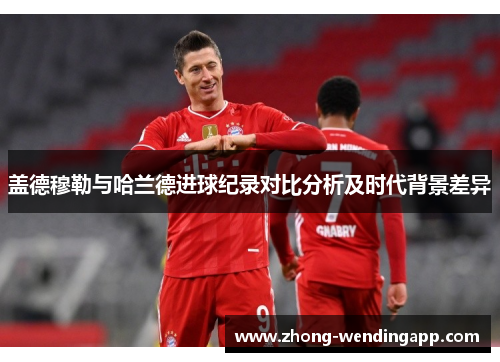 盖德穆勒与哈兰德进球纪录对比分析及时代背景差异