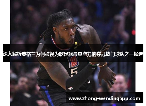 深入解析英格兰为何被视为欧足联最具潜力的夺冠热门球队之一候选