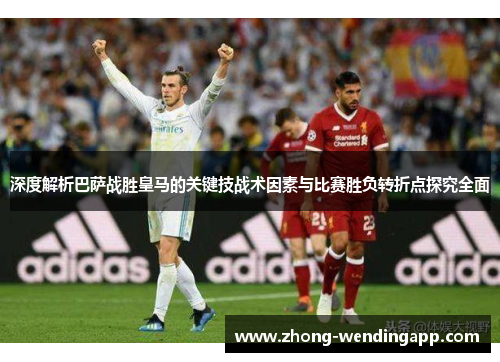 深度解析巴萨战胜皇马的关键技战术因素与比赛胜负转折点探究全面