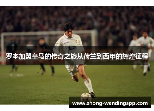 罗本加盟皇马的传奇之旅从荷兰到西甲的辉煌征程