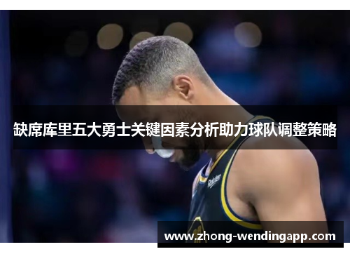 缺席库里五大勇士关键因素分析助力球队调整策略