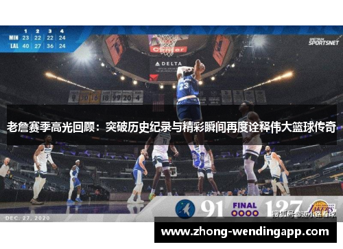 老詹赛季高光回顾：突破历史纪录与精彩瞬间再度诠释伟大篮球传奇