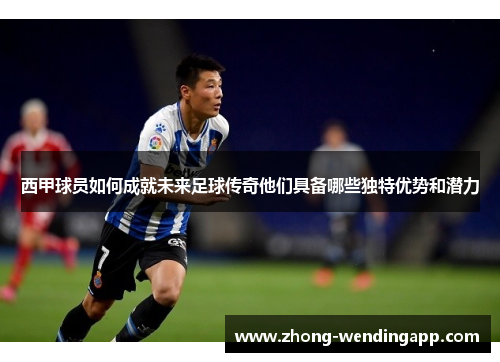 西甲球员如何成就未来足球传奇他们具备哪些独特优势和潜力