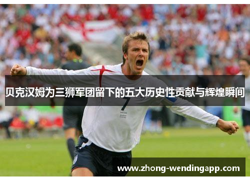 贝克汉姆为三狮军团留下的五大历史性贡献与辉煌瞬间