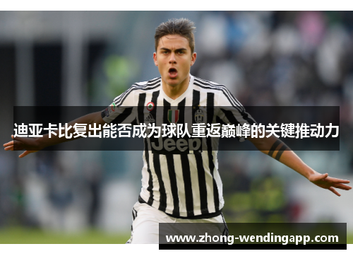 迪亚卡比复出能否成为球队重返巅峰的关键推动力 迪亚卡比复出能否成为球队重返巅峰的关键推动力