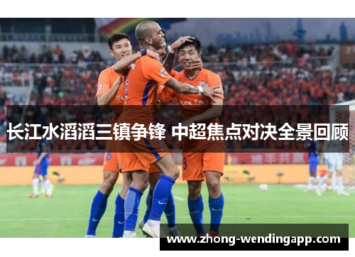 长江水滔滔三镇争锋 中超焦点对决全景回顾
