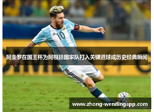 阿圭罗在国王杯为阿根廷国家队打入关键进球成历史经典瞬间 阿圭罗在国王杯为阿根廷国家队打入关键进球成历史经典瞬间