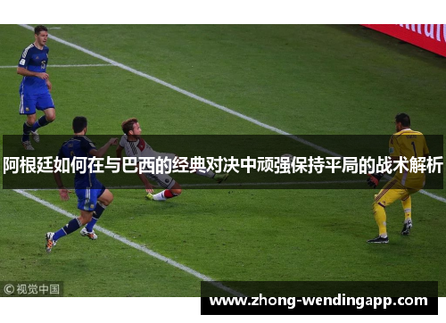 阿根廷如何在与巴西的经典对决中顽强保持平局的战术解析